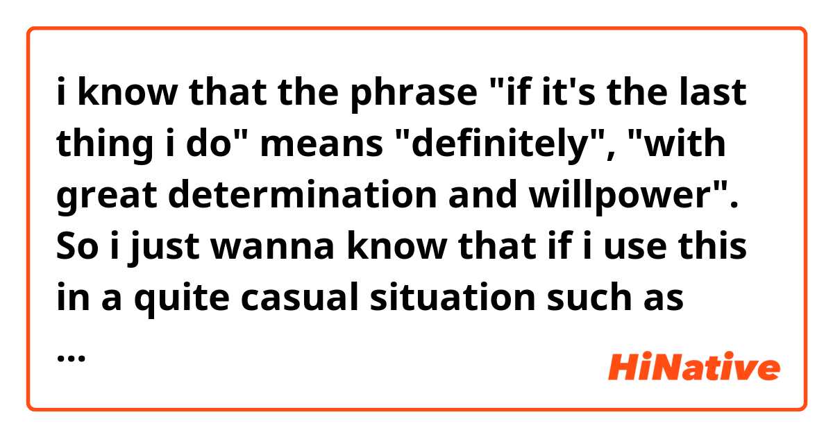 i know that the phrase "if it's the last thing i do" means "definitely", "with great determination and willpower".

So i just wanna know that if i use this in a quite casual situation such as when i just want to say that i'm definitely going for that street food while i'm really hungry, would it look more witty-ish if i say "i'm going for that if it's the last thing i do"?