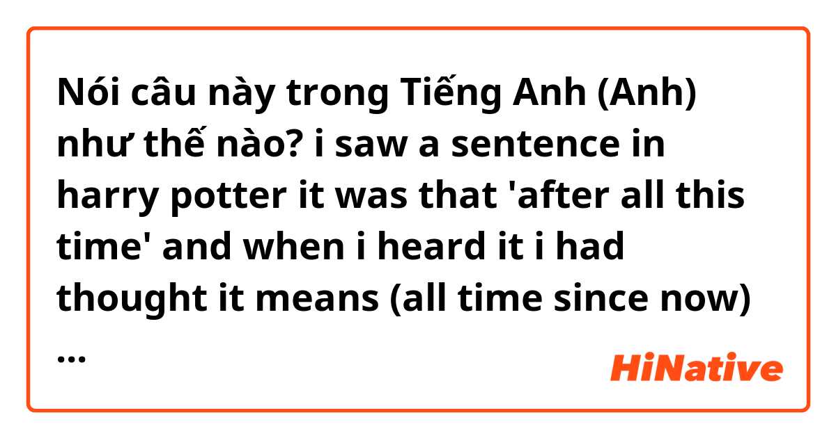 Nói câu này trong Tiếng Anh (Anh) như thế nào? i saw a sentence in harry potter
it was that 'after all this time'
and when i heard it
i had thought it means (all time since now)
but the translation says (from past to now)
so i wonder how can i translate it
if it would be okay, please explain me that
