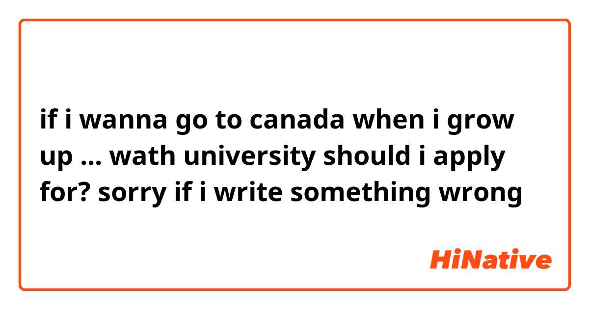 if i wanna go to canada when i grow up ... wath university should i apply for? sorry if i write something wrong