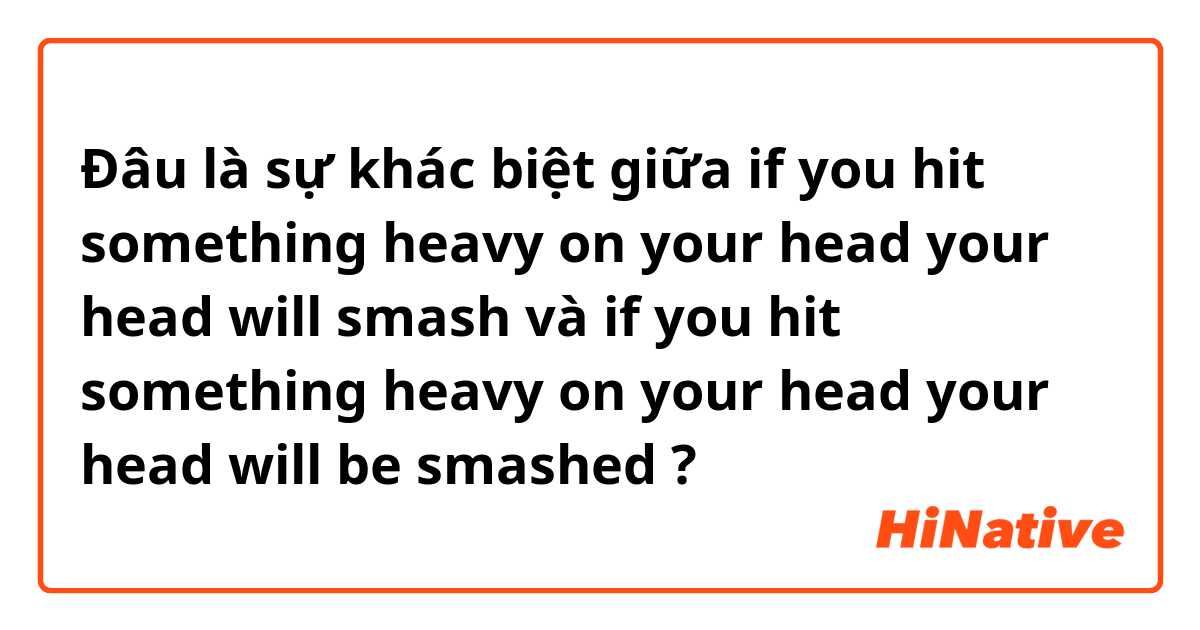 Đâu là sự khác biệt giữa if you hit something heavy on your head your head will smash  và if you hit something heavy on your head your head will be smashed  ?