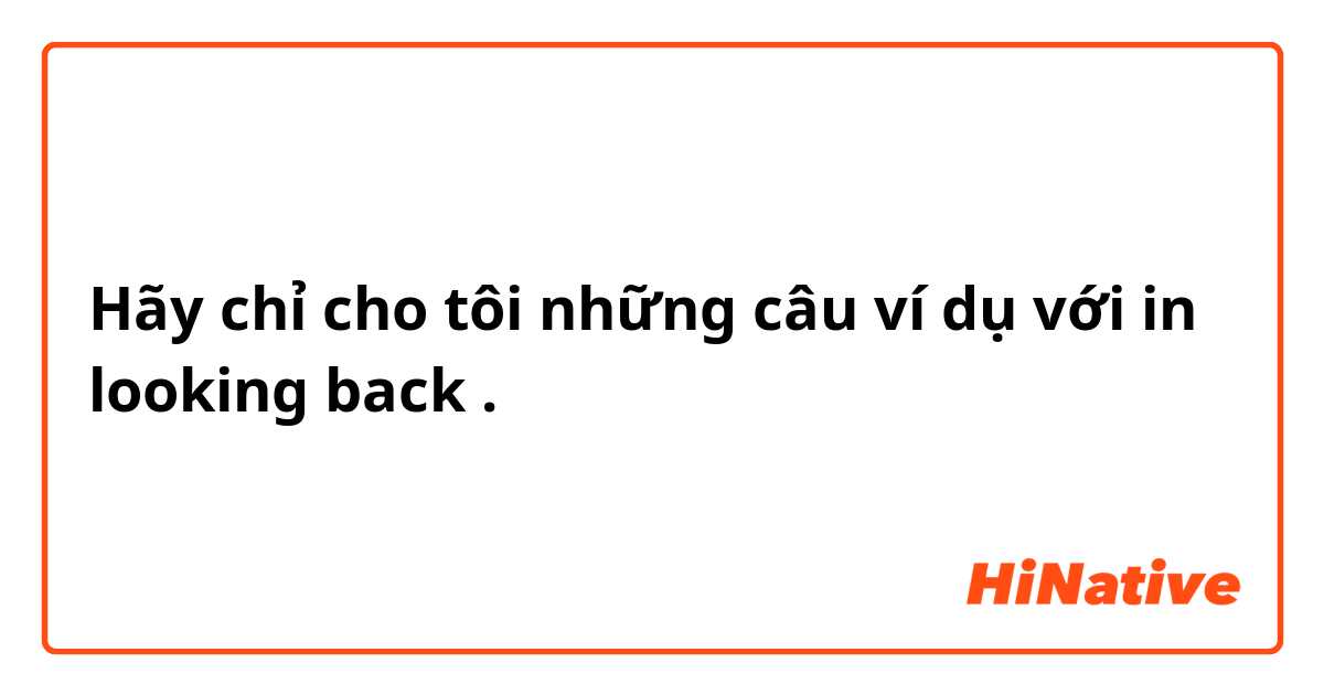 Hãy chỉ cho tôi những câu ví dụ với in looking back.