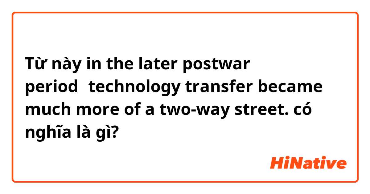 Từ này in the later postwar period，technology transfer became much more of a two-way street. có nghĩa là gì?