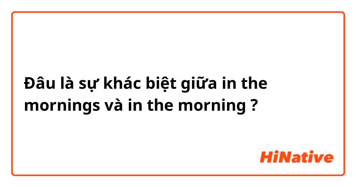 Đâu là sự khác biệt giữa in the mornings và in the morning ?