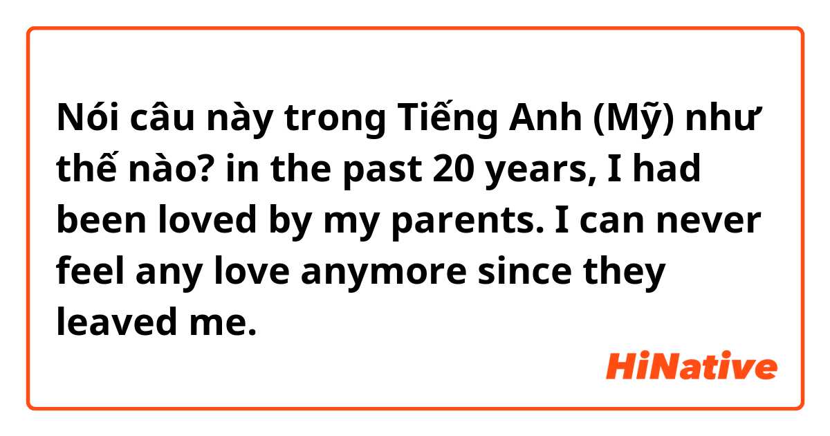 Nói câu này trong Tiếng Anh (Mỹ) như thế nào? in the past 20 years, I had been loved by my parents. I can never feel any love anymore since they leaved me.