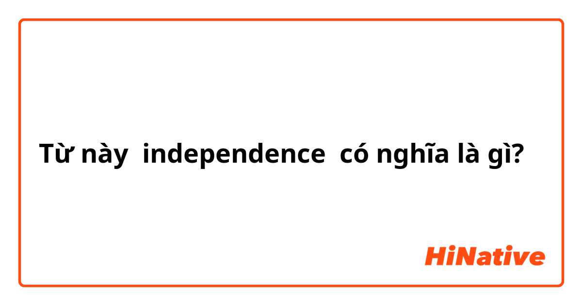Từ này independence  có nghĩa là gì?