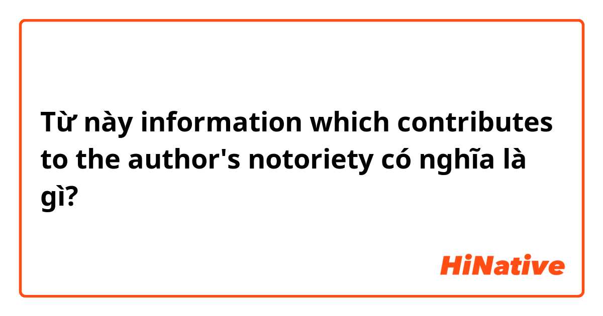 Từ này information which contributes to the author's notoriety có nghĩa là gì?