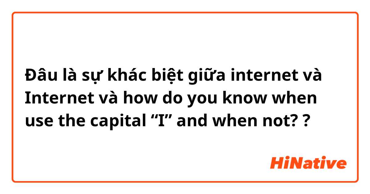 Đâu là sự khác biệt giữa internet và Internet và how do you know when use the capital “I” and when not? ?