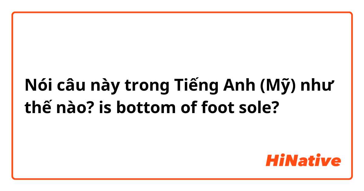 Nói câu này trong Tiếng Anh (Mỹ) như thế nào? is bottom of foot sole?