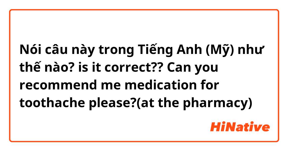 Nói câu này trong Tiếng Anh (Mỹ) như thế nào? 🍑 is it correct??

Can you recommend me medication for toothache please?(at the pharmacy)
