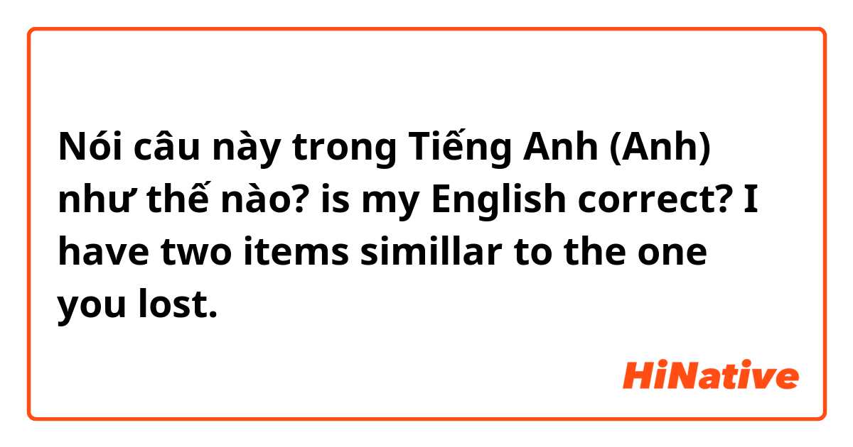 Nói câu này trong Tiếng Anh (Anh) như thế nào? is my English correct?


I have two items simillar to the one you lost.
