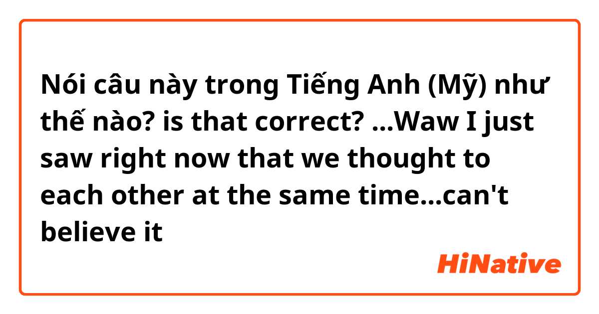Nói câu này trong Tiếng Anh (Mỹ) như thế nào? is that correct? ...Waw I just saw right now that we thought to each other at the same time...can't believe it 