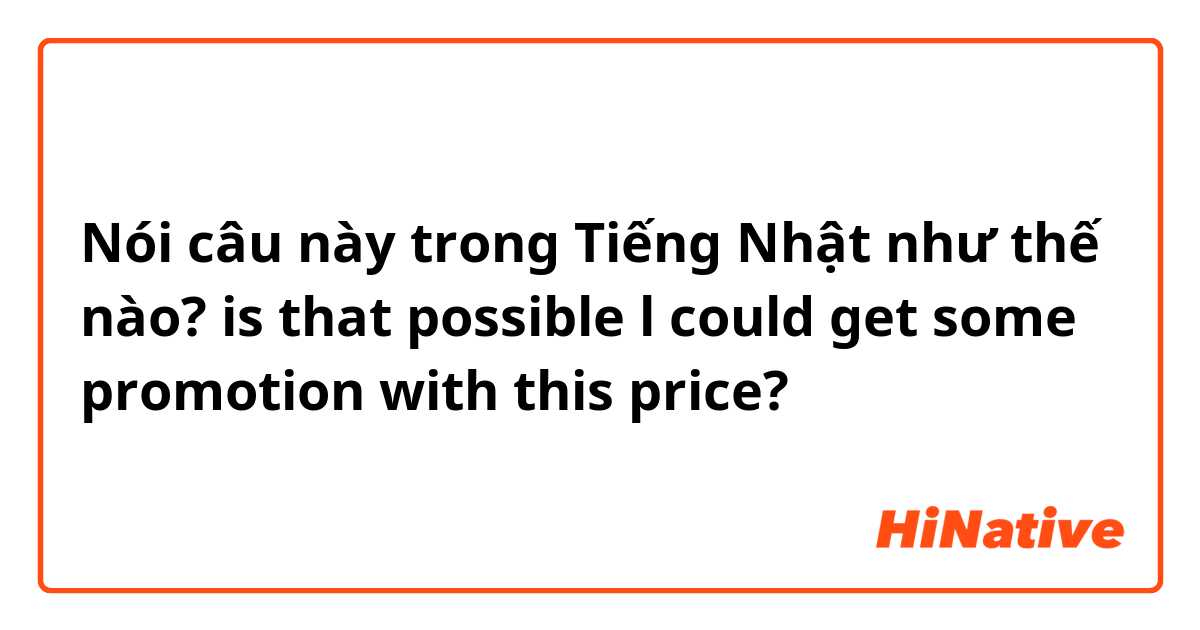 Nói câu này trong Tiếng Nhật như thế nào? is that possible l could get some promotion with this price?