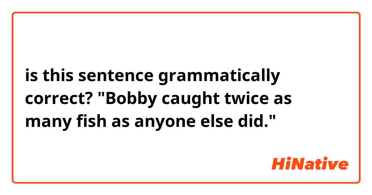 is this sentence grammatically correct?

"Bobby caught twice as many fish as anyone else did."