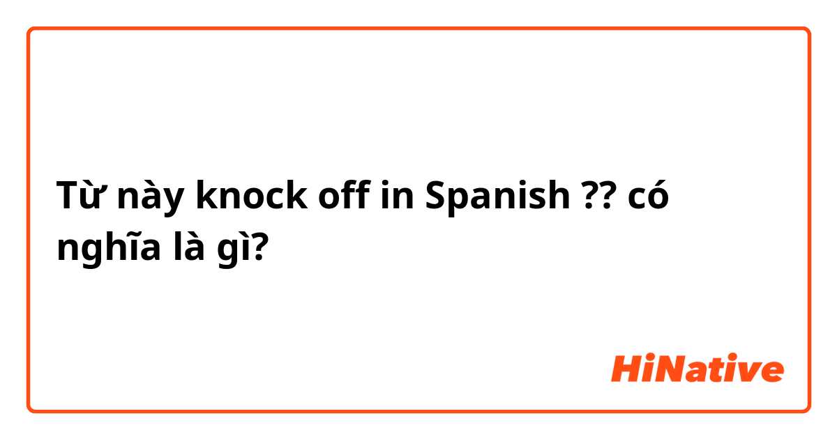 Từ này knock off in Spanish ?? có nghĩa là gì?