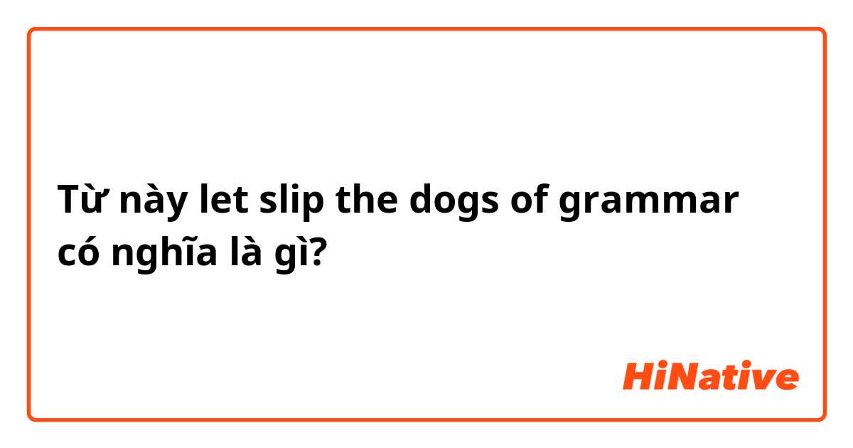 Từ này let slip the dogs of grammar có nghĩa là gì?