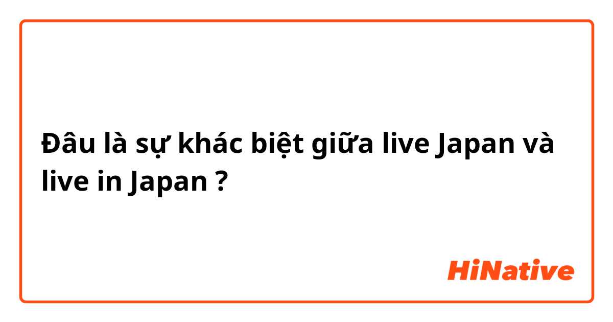 Đâu là sự khác biệt giữa live Japan và live in Japan ?