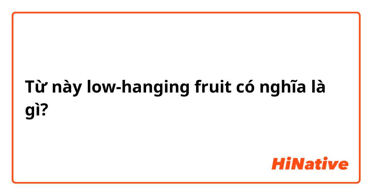 Từ này low-hanging fruit  có nghĩa là gì?