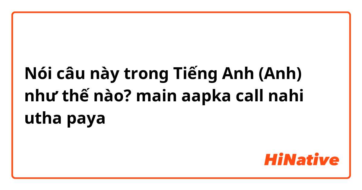 Nói câu này trong Tiếng Anh (Anh) như thế nào? main aapka call nahi utha paya