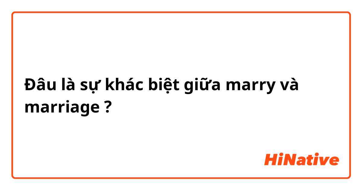 Đâu là sự khác biệt giữa marry và marriage ?