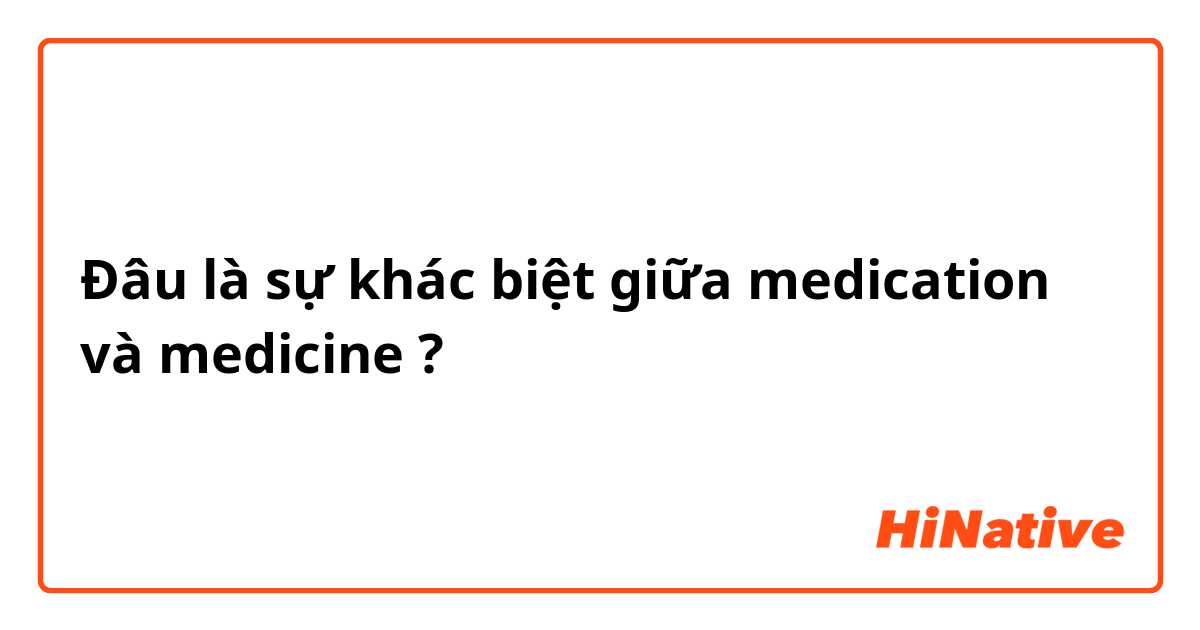 Đâu là sự khác biệt giữa medication và medicine ?