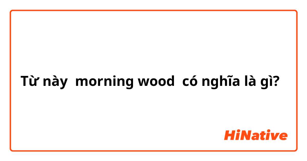 Từ này morning wood có nghĩa là gì?