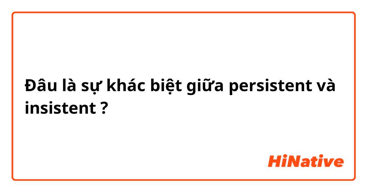 Đâu là sự khác biệt giữa persistent và insistent ?