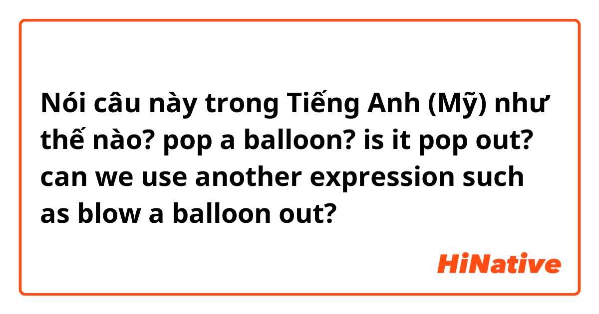 Nói câu này trong Tiếng Anh (Mỹ) như thế nào? pop a balloon? is it pop out? can we use another expression such as blow a balloon out?