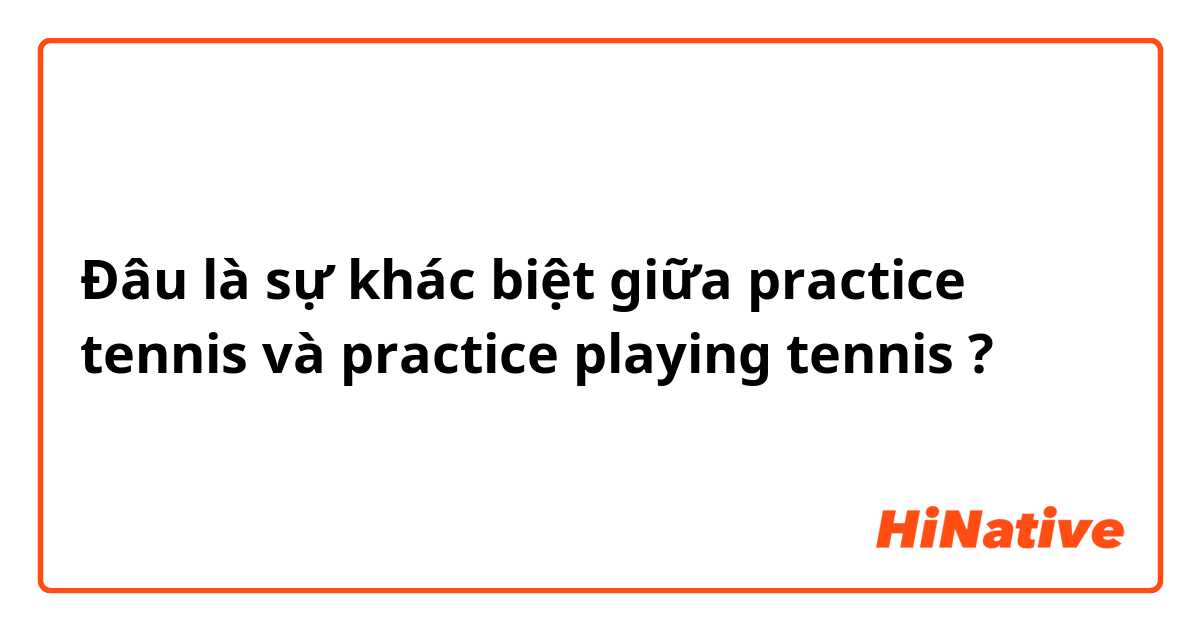 Đâu là sự khác biệt giữa practice tennis  và practice playing tennis  ?