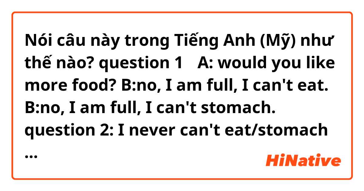 Nói câu này trong Tiếng Anh (Mỹ) như thế nào? question 1：
A: would you like more food? 
B:no, I am full, I can't eat.
B:no, I am full, I can't stomach.
question 2:
I never can't eat/stomach seafood.
which is commonly used in US, why?