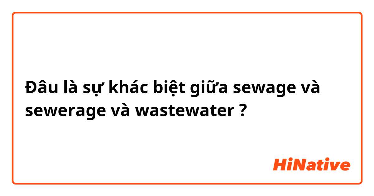 Đâu là sự khác biệt giữa sewage và sewerage và wastewater ?
