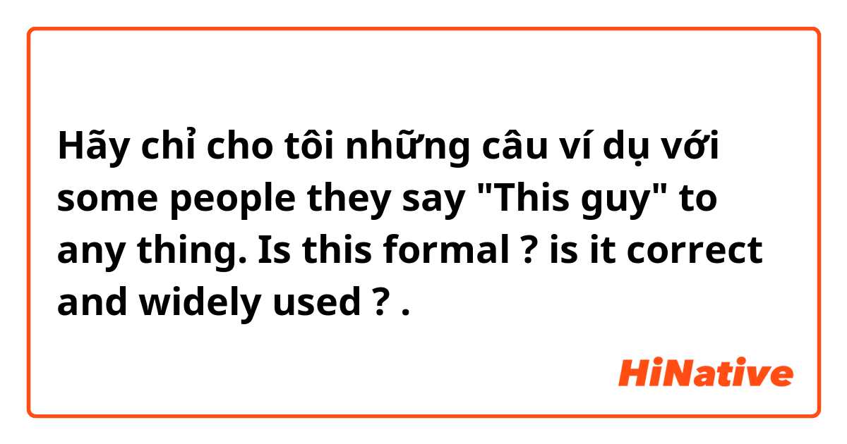 Hãy chỉ cho tôi những câu ví dụ với some people they say "This guy" to any thing. Is this formal ? is it correct and widely used ?.
