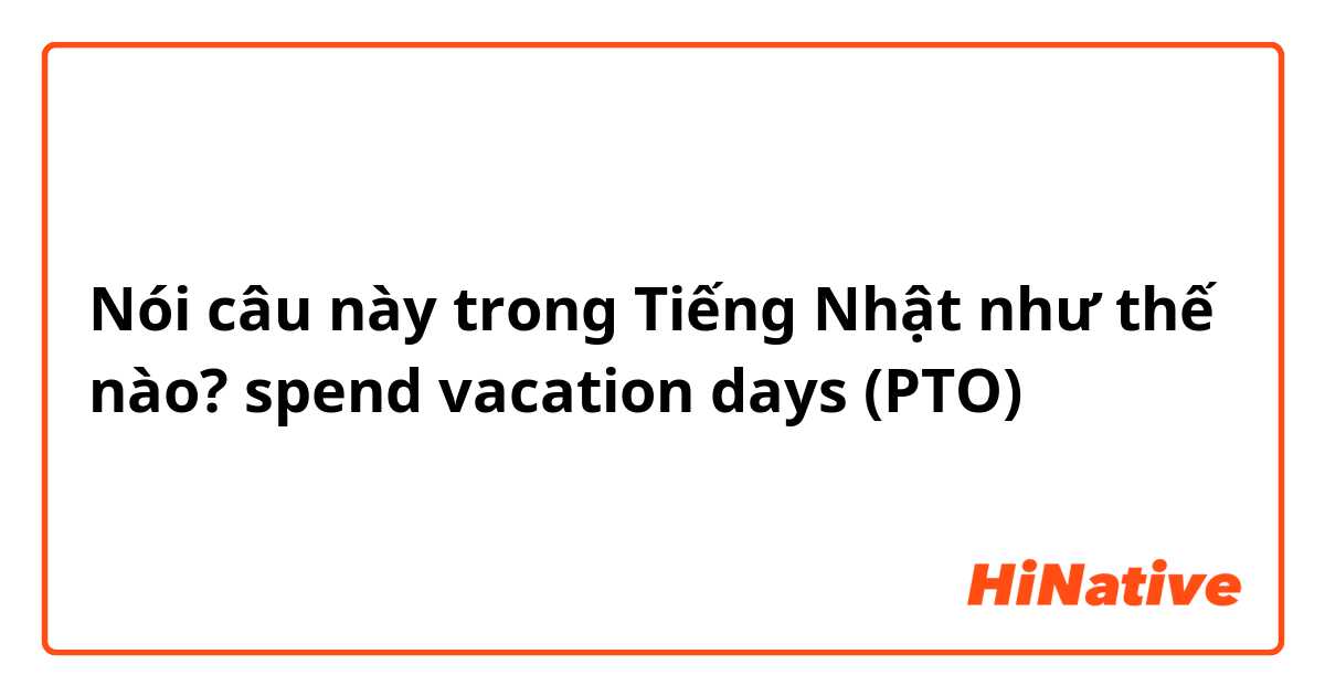 Nói câu này trong Tiếng Nhật như thế nào? spend vacation days (PTO)