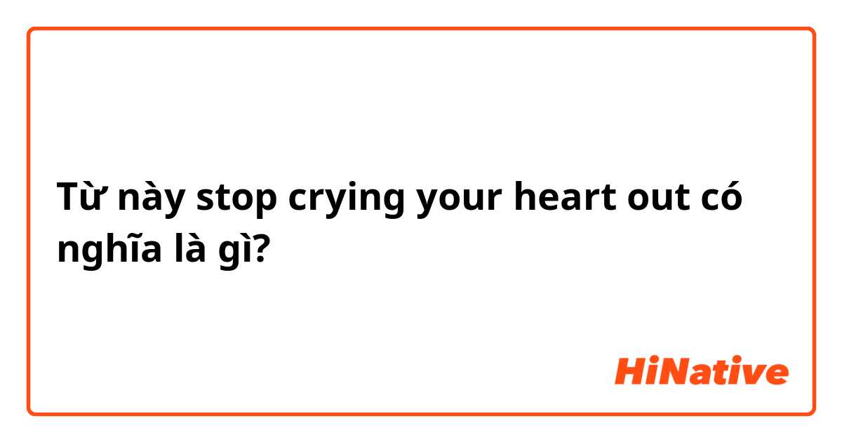 Từ này stop crying your heart out có nghĩa là gì?