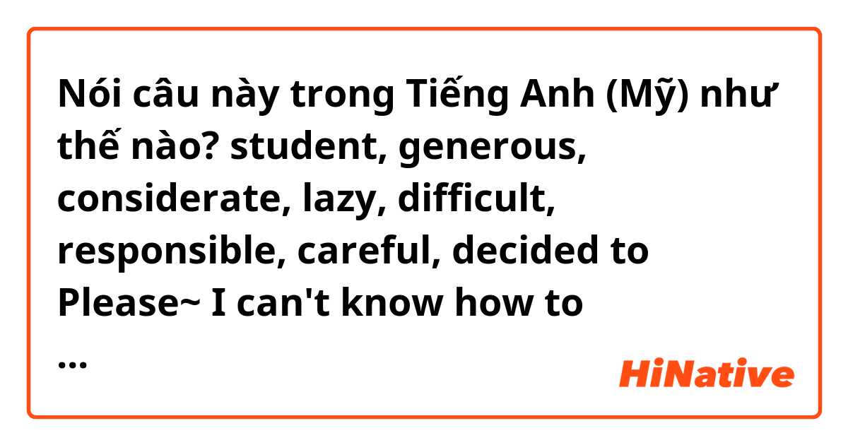 Nói câu này trong Tiếng Anh (Mỹ) như thế nào? student, generous, considerate, lazy, difficult, responsible, careful, decided to
Please~ I can't know how to pronounce..T^T Thank you *^-^*