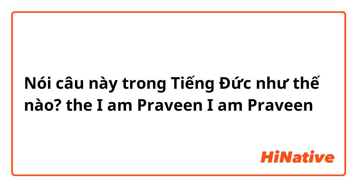 Nói câu này trong Tiếng Đức như thế nào? the
I am Praveen
I am Praveen