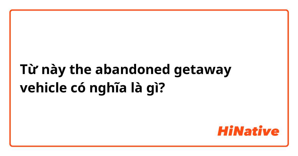 Từ này the abandoned getaway vehicle có nghĩa là gì?