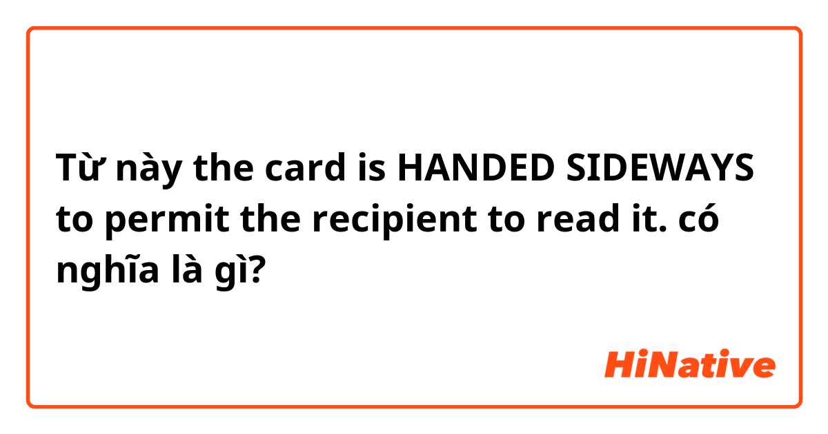 Từ này the card is HANDED SIDEWAYS to permit the recipient to read it. có nghĩa là gì?