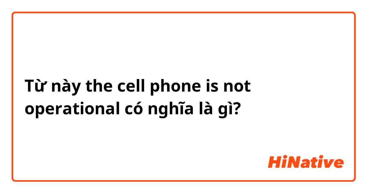 Từ này the cell phone is not operational có nghĩa là gì?