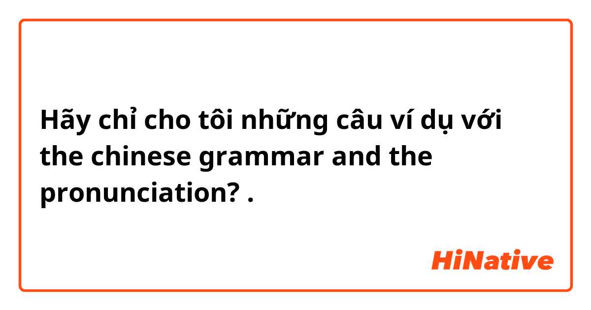 Hãy chỉ cho tôi những câu ví dụ với the chinese grammar and the pronunciation?.