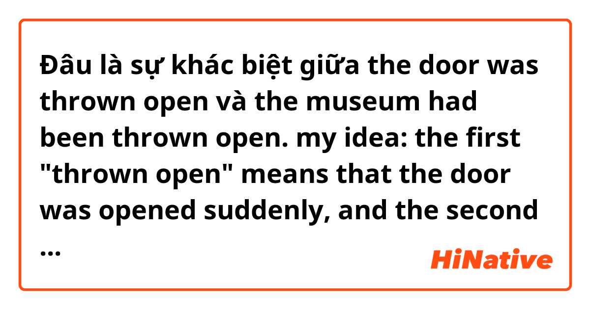 Đâu là sự khác biệt giữa the door was thrown open và the museum had been thrown open.   my idea: the first "thrown open" means that the door was opened suddenly, and the second means that the museum had been opened for guests. am i right? ?