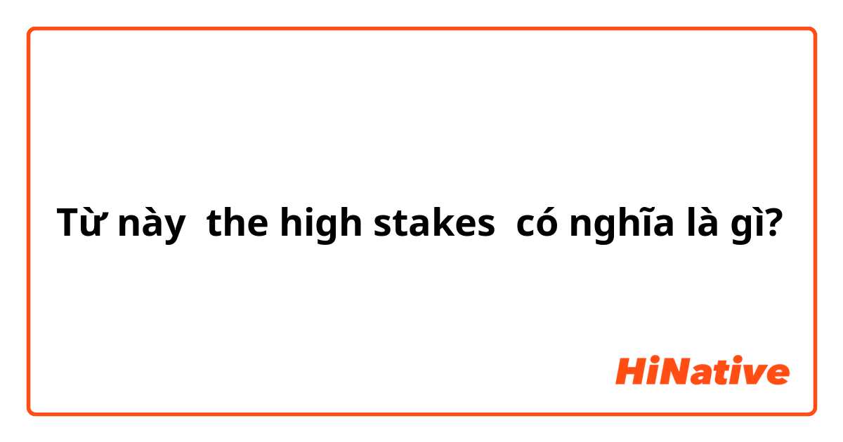 Từ này the high stakes có nghĩa là gì?