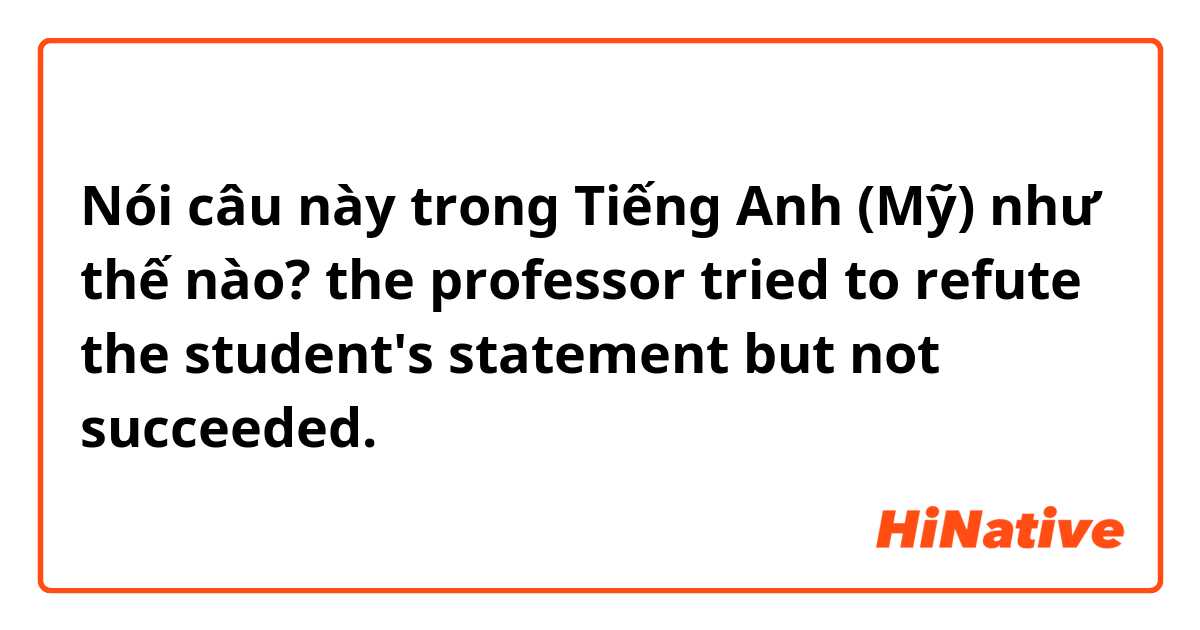 Nói câu này trong Tiếng Anh (Mỹ) như thế nào? the professor tried to refute the student's statement but not succeeded.