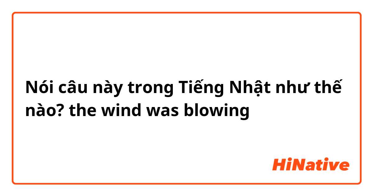 Nói câu này trong Tiếng Nhật như thế nào? the wind was blowing