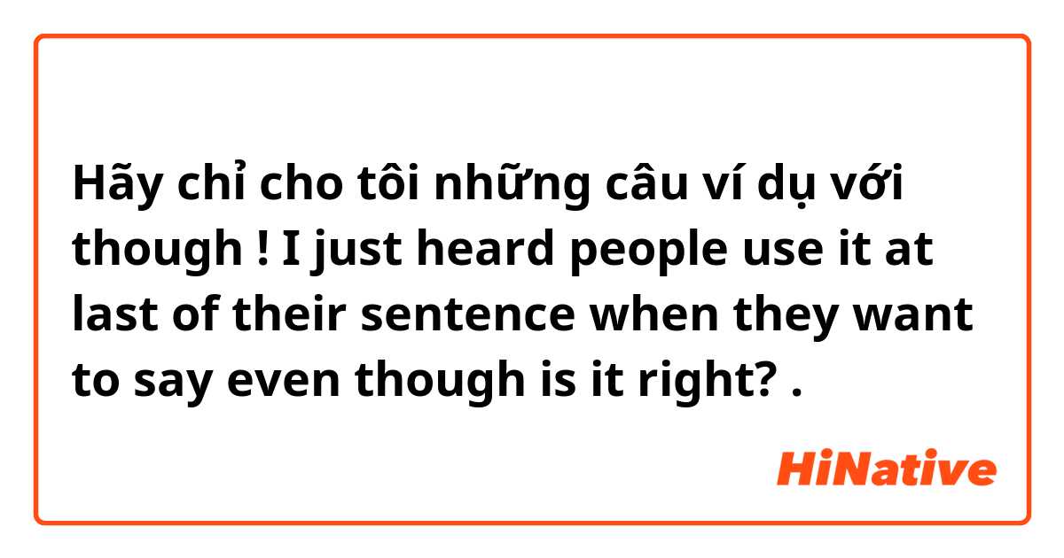 Hãy chỉ cho tôi những câu ví dụ với though ! I just heard people use it at last of their sentence when they want to say even though is it right? .