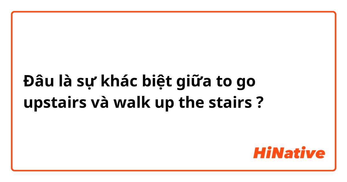 Đâu là sự khác biệt giữa to go upstairs  và walk up the stairs ?