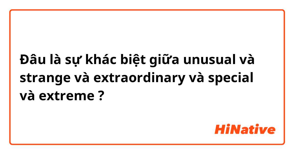 Đâu là sự khác biệt giữa unusual và strange và extraordinary  và special  và extreme  ?