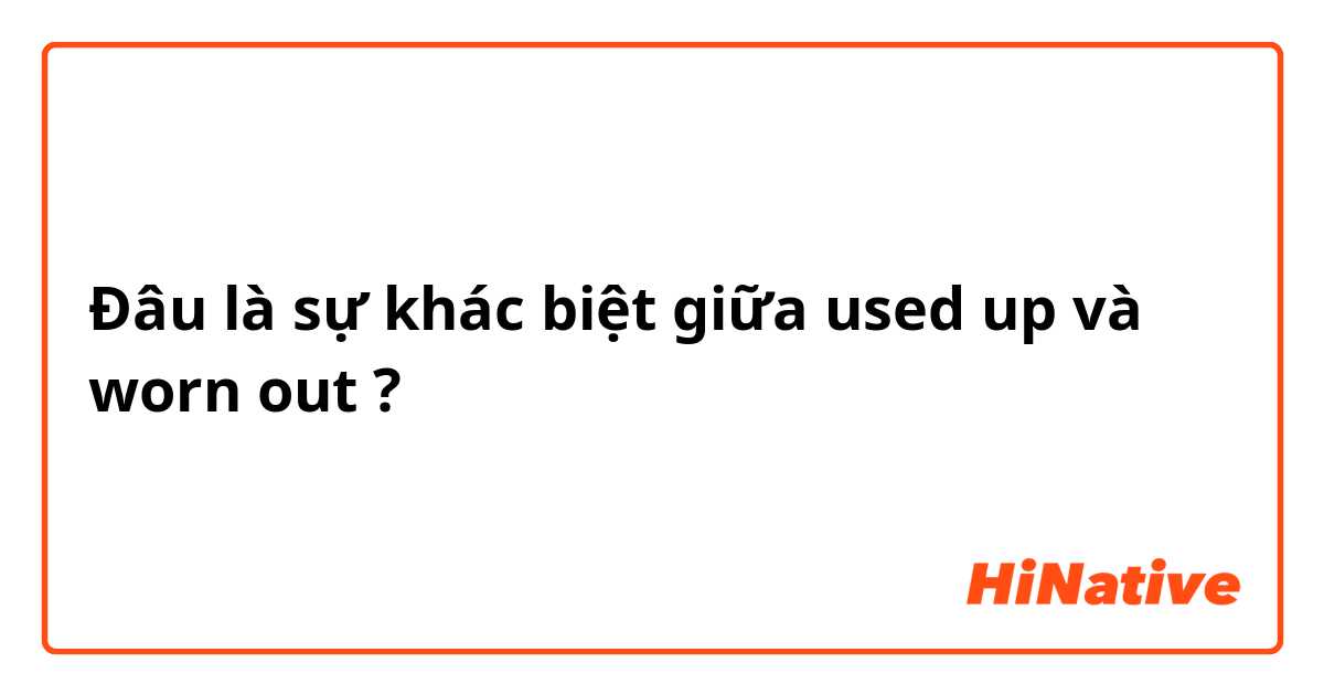 Đâu là sự khác biệt giữa used up và worn out ?