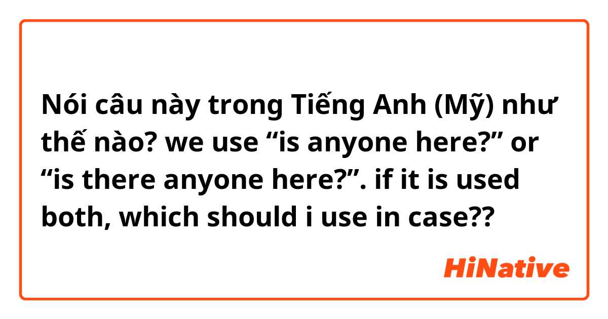 Nói câu này trong Tiếng Anh (Mỹ) như thế nào? we use “is anyone here?” or “is there anyone here?”. if it is used both, which should i use in case??