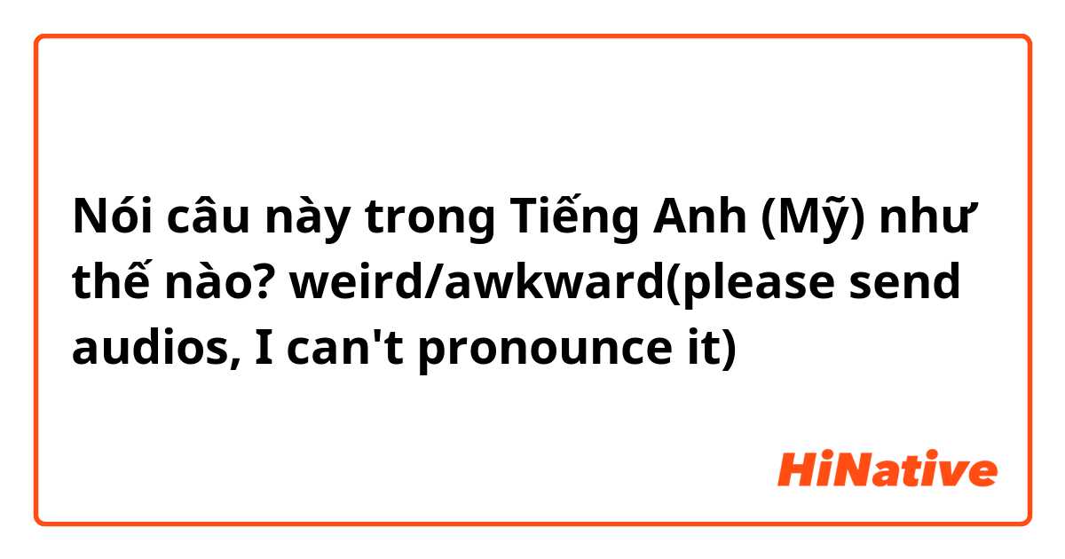 Nói câu này trong Tiếng Anh (Mỹ) như thế nào? weird/awkward(please send audios, I can't pronounce it)