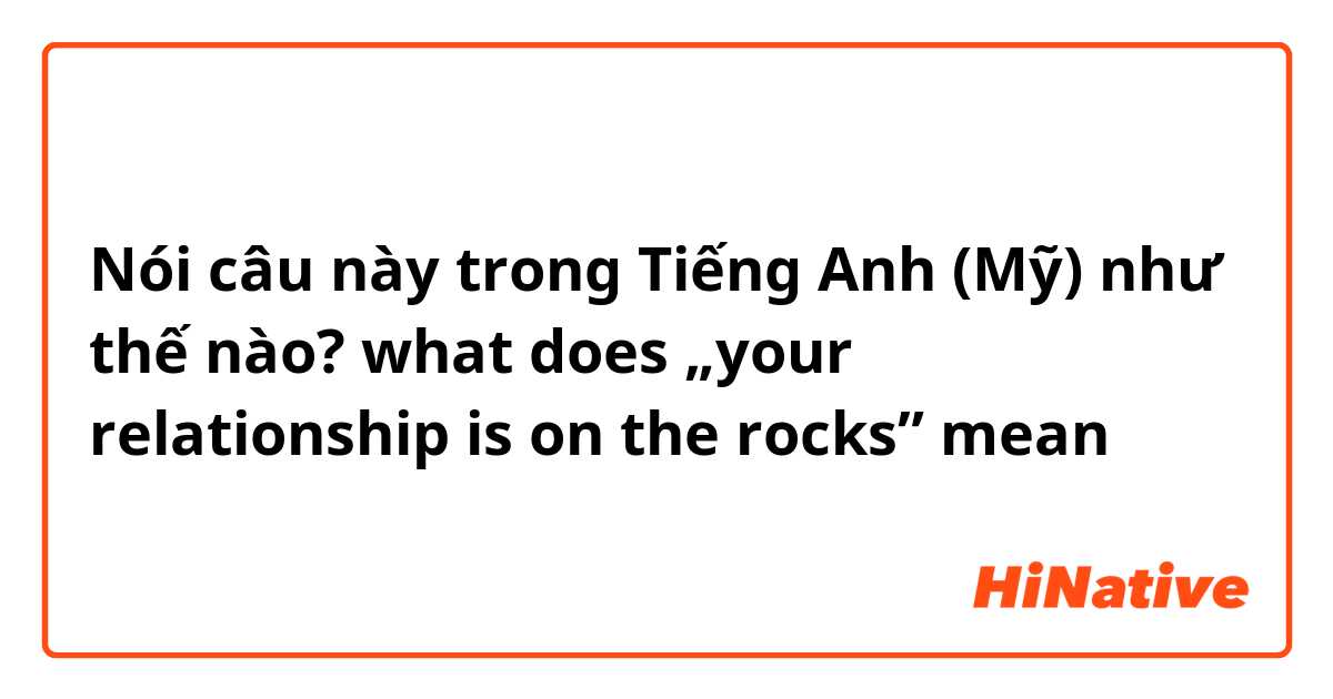 Nói câu này trong Tiếng Anh (Mỹ) như thế nào? what does „your relationship is on the rocks” mean